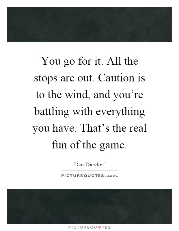 You go for it. All the stops are out. Caution is to the wind, and you're battling with everything you have. That's the real fun of the game Picture Quote #1