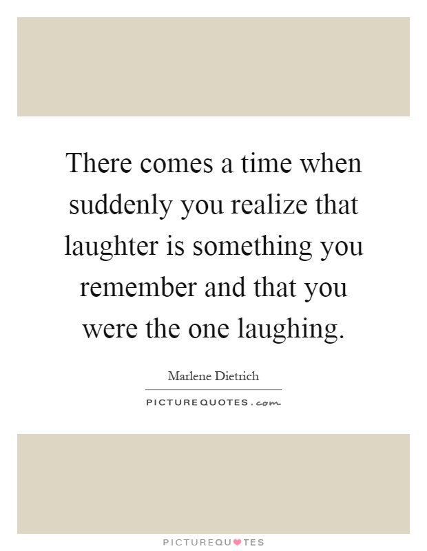There comes a time when suddenly you realize that laughter is something you remember and that you were the one laughing Picture Quote #1