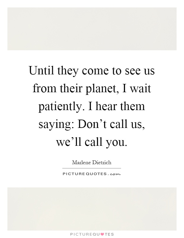Until they come to see us from their planet, I wait patiently. I hear them saying: Don't call us, we'll call you Picture Quote #1