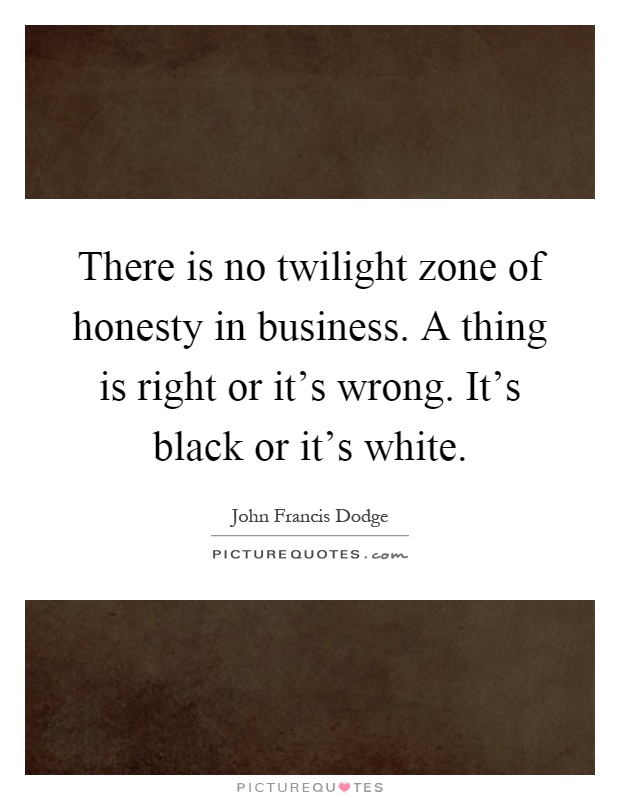 There is no twilight zone of honesty in business. A thing is right or it's wrong. It's black or it's white Picture Quote #1