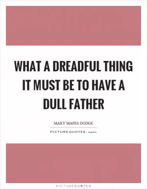 What a dreadful thing it must be to have a dull father Picture Quote #1