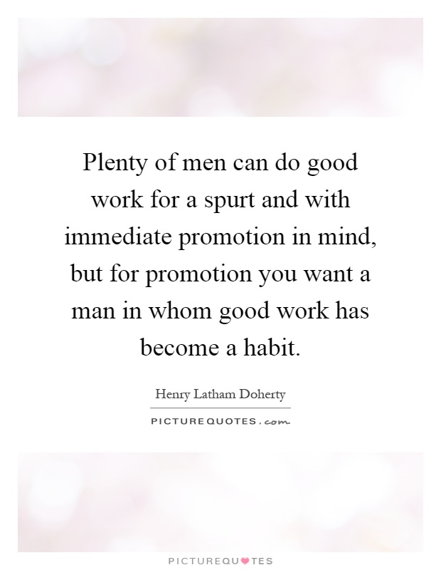 Plenty of men can do good work for a spurt and with immediate promotion in mind, but for promotion you want a man in whom good work has become a habit Picture Quote #1