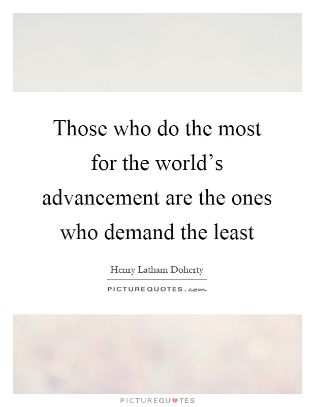 Those who do the most for the world's advancement are the ones who demand the least Picture Quote #1