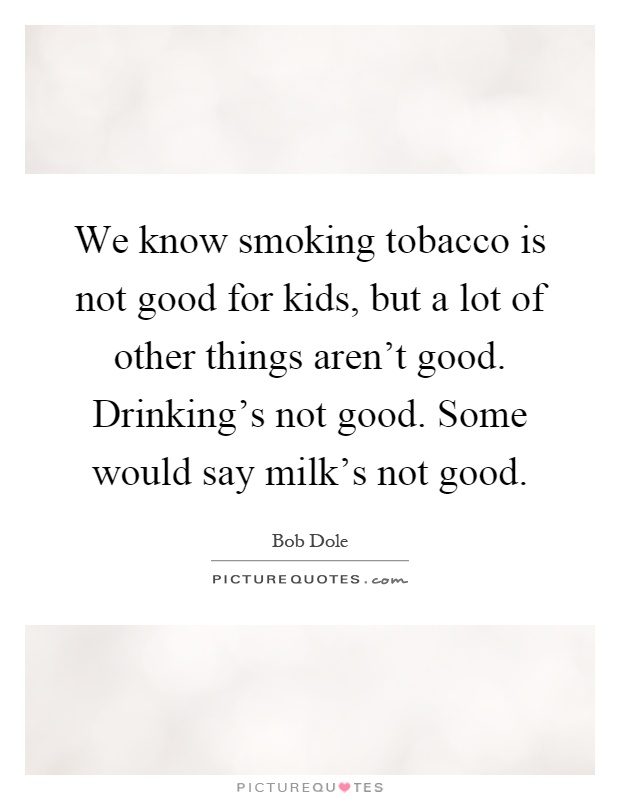 We know smoking tobacco is not good for kids, but a lot of other things aren't good. Drinking's not good. Some would say milk's not good Picture Quote #1