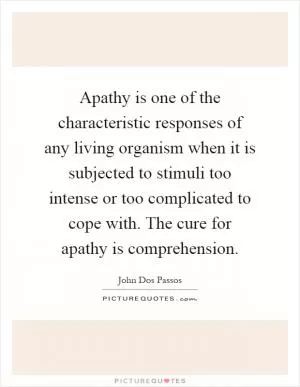 Apathy is one of the characteristic responses of any living organism when it is subjected to stimuli too intense or too complicated to cope with. The cure for apathy is comprehension Picture Quote #1