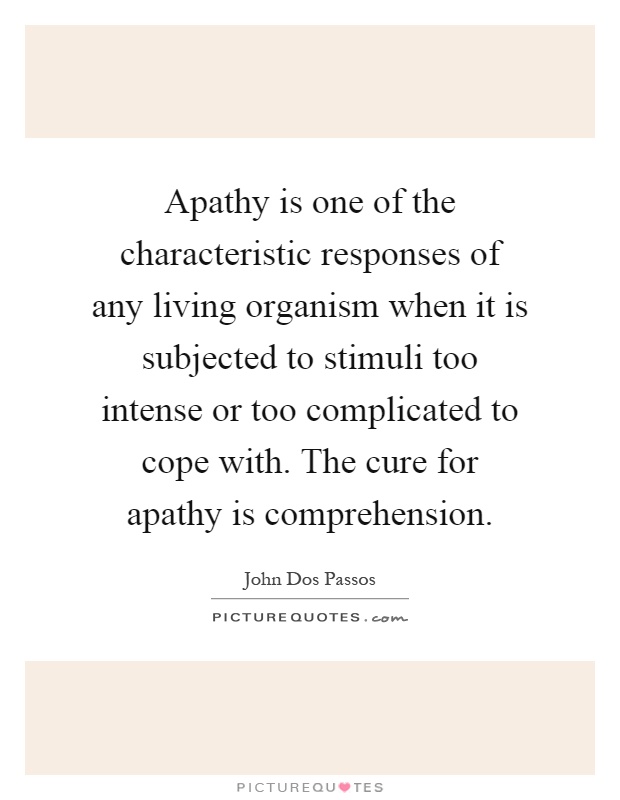 Apathy is one of the characteristic responses of any living organism when it is subjected to stimuli too intense or too complicated to cope with. The cure for apathy is comprehension Picture Quote #1