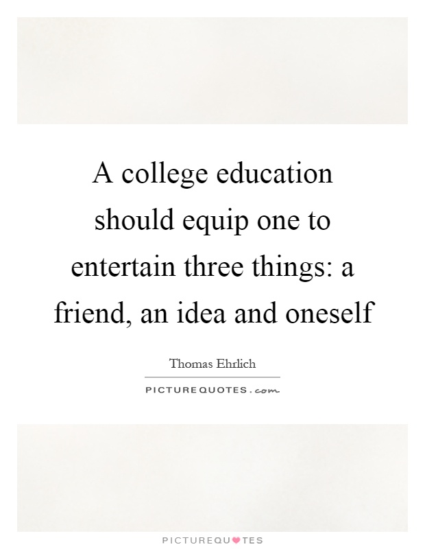 A college education should equip one to entertain three things: a friend, an idea and oneself Picture Quote #1