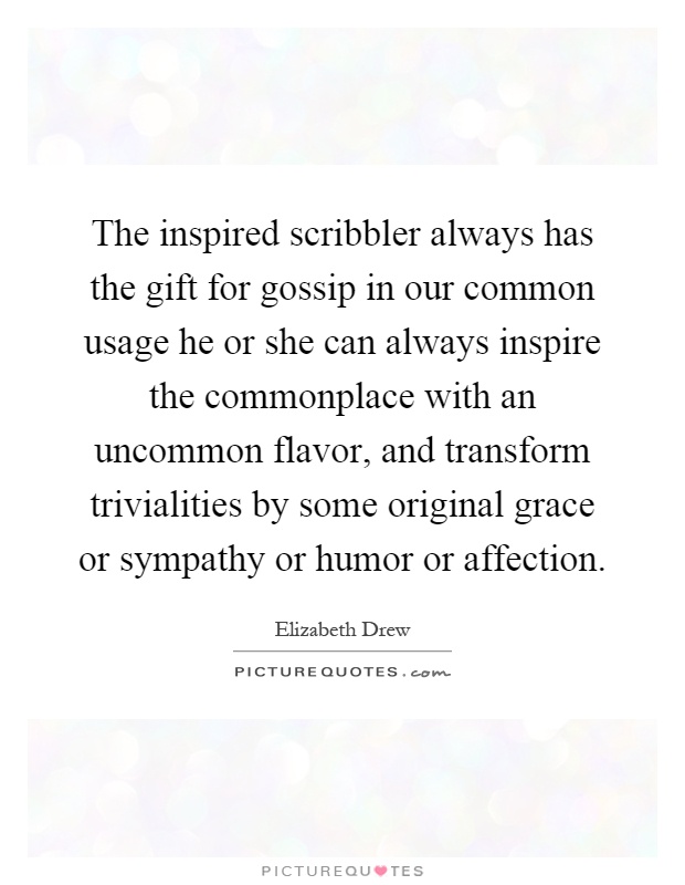 The inspired scribbler always has the gift for gossip in our common usage he or she can always inspire the commonplace with an uncommon flavor, and transform trivialities by some original grace or sympathy or humor or affection Picture Quote #1
