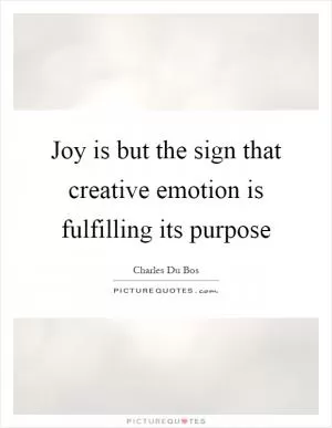 Joy is but the sign that creative emotion is fulfilling its purpose Picture Quote #1