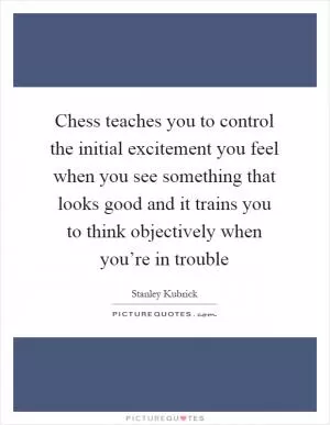 Chess teaches you to control the initial excitement you feel when you see something that looks good and it trains you to think objectively when you’re in trouble Picture Quote #1