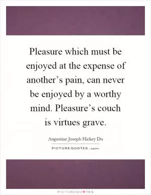 Pleasure which must be enjoyed at the expense of another’s pain, can never be enjoyed by a worthy mind. Pleasure’s couch is virtues grave Picture Quote #1