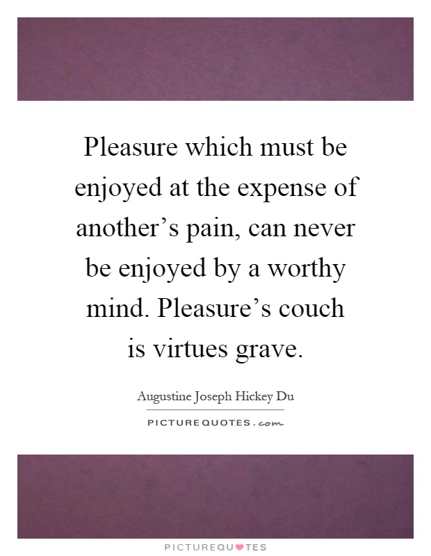 Pleasure which must be enjoyed at the expense of another's pain, can never be enjoyed by a worthy mind. Pleasure's couch is virtues grave Picture Quote #1
