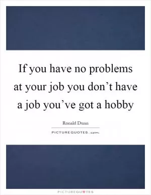 If you have no problems at your job you don’t have a job you’ve got a hobby Picture Quote #1