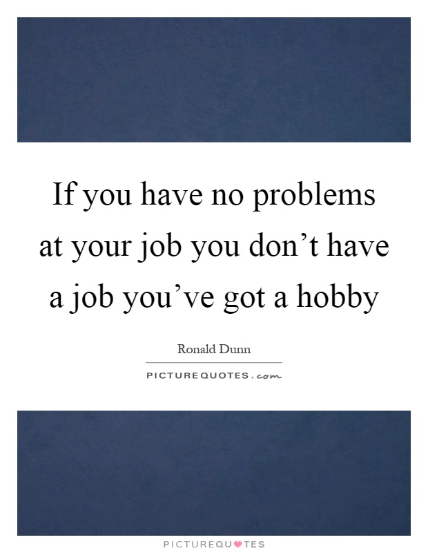 If you have no problems at your job you don't have a job you've got a hobby Picture Quote #1