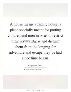 A house means a family house, a place specially meant for putting children and men in so as to restrict their waywardness and distract them from the longing for adventure and escape they’ve had since time began Picture Quote #1