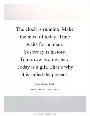 The clock is running. Make the most of today. Time waits for no man. Yesterday is history. Tomorrow is a mystery. Today is a gift. That’s why it is called the present Picture Quote #1