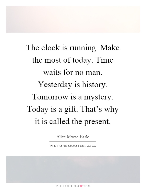 The clock is running. Make the most of today. Time waits for no man. Yesterday is history. Tomorrow is a mystery. Today is a gift. That's why it is called the present Picture Quote #1