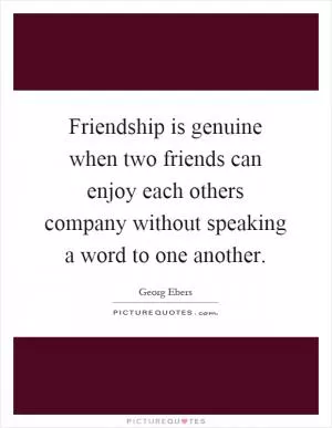 Friendship is genuine when two friends can enjoy each others company without speaking a word to one another Picture Quote #1
