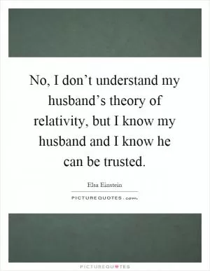 No, I don’t understand my husband’s theory of relativity, but I know my husband and I know he can be trusted Picture Quote #1