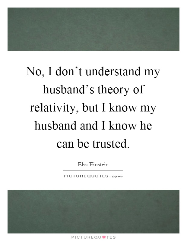 No, I don't understand my husband's theory of relativity, but I know my husband and I know he can be trusted Picture Quote #1