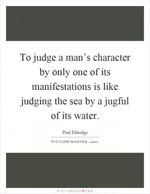 To judge a man’s character by only one of its manifestations is like judging the sea by a jugful of its water Picture Quote #1