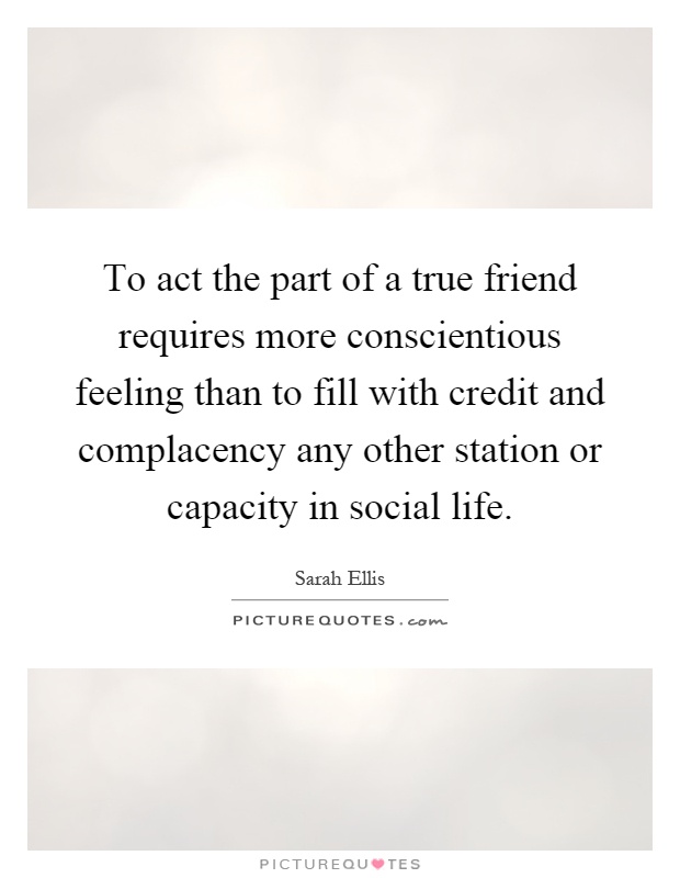 To act the part of a true friend requires more conscientious feeling than to fill with credit and complacency any other station or capacity in social life Picture Quote #1