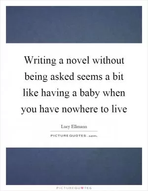 Writing a novel without being asked seems a bit like having a baby when you have nowhere to live Picture Quote #1