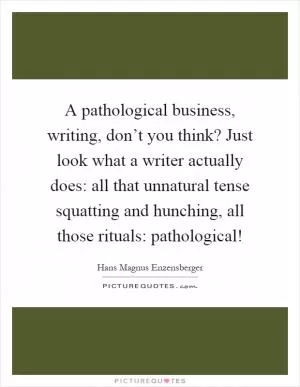 A pathological business, writing, don’t you think? Just look what a writer actually does: all that unnatural tense squatting and hunching, all those rituals: pathological! Picture Quote #1