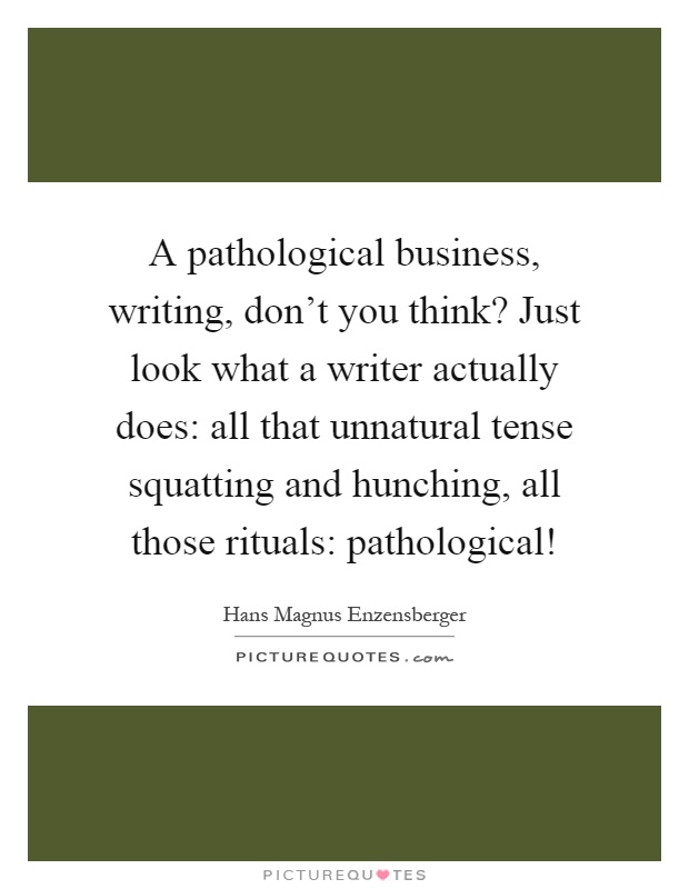 A pathological business, writing, don't you think? Just look what a writer actually does: all that unnatural tense squatting and hunching, all those rituals: pathological! Picture Quote #1