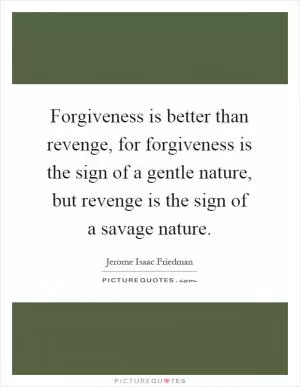 Forgiveness is better than revenge, for forgiveness is the sign of a gentle nature, but revenge is the sign of a savage nature Picture Quote #1