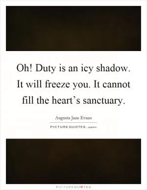 Oh! Duty is an icy shadow. It will freeze you. It cannot fill the heart’s sanctuary Picture Quote #1