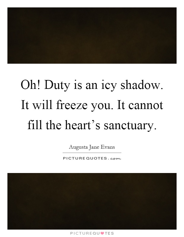 Oh! Duty is an icy shadow. It will freeze you. It cannot fill the heart's sanctuary Picture Quote #1
