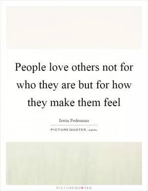 People love others not for who they are but for how they make them feel Picture Quote #1