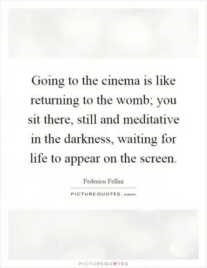 Going to the cinema is like returning to the womb; you sit there, still and meditative in the darkness, waiting for life to appear on the screen Picture Quote #1