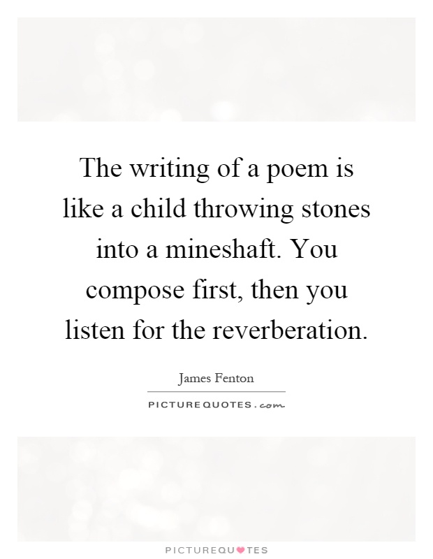 The writing of a poem is like a child throwing stones into a mineshaft. You compose first, then you listen for the reverberation Picture Quote #1