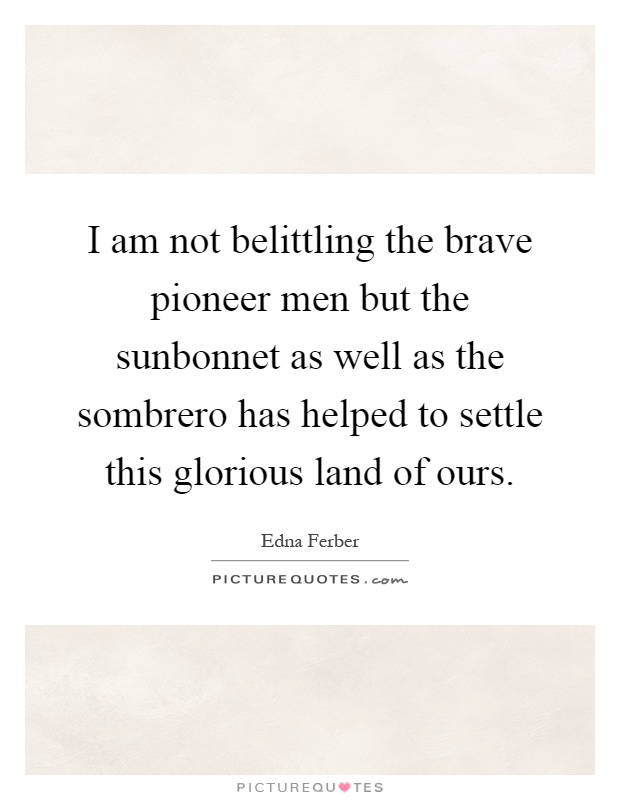 I am not belittling the brave pioneer men but the sunbonnet as well as the sombrero has helped to settle this glorious land of ours Picture Quote #1