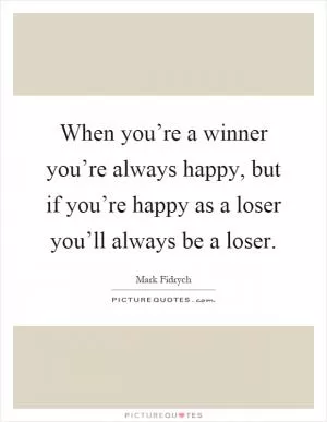When you’re a winner you’re always happy, but if you’re happy as a loser you’ll always be a loser Picture Quote #1