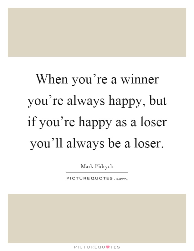 When you're a winner you're always happy, but if you're happy as a loser you'll always be a loser Picture Quote #1