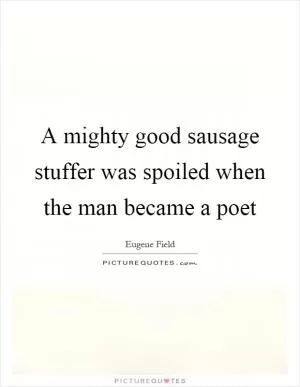 A mighty good sausage stuffer was spoiled when the man became a poet Picture Quote #1