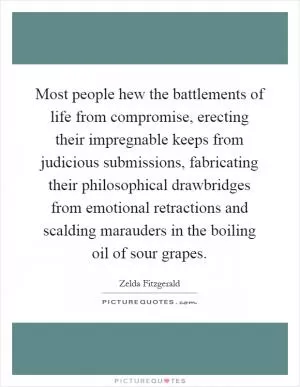 Most people hew the battlements of life from compromise, erecting their impregnable keeps from judicious submissions, fabricating their philosophical drawbridges from emotional retractions and scalding marauders in the boiling oil of sour grapes Picture Quote #1