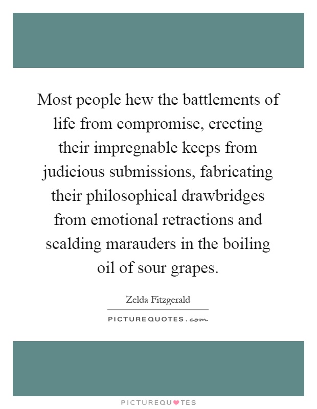 Most people hew the battlements of life from compromise, erecting their impregnable keeps from judicious submissions, fabricating their philosophical drawbridges from emotional retractions and scalding marauders in the boiling oil of sour grapes Picture Quote #1