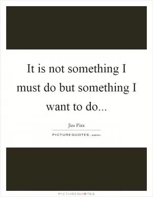 It is not something I must do but something I want to do Picture Quote #1