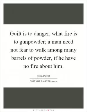 Guilt is to danger, what fire is to gunpowder; a man need not fear to walk among many barrels of powder, if he have no fire about him Picture Quote #1