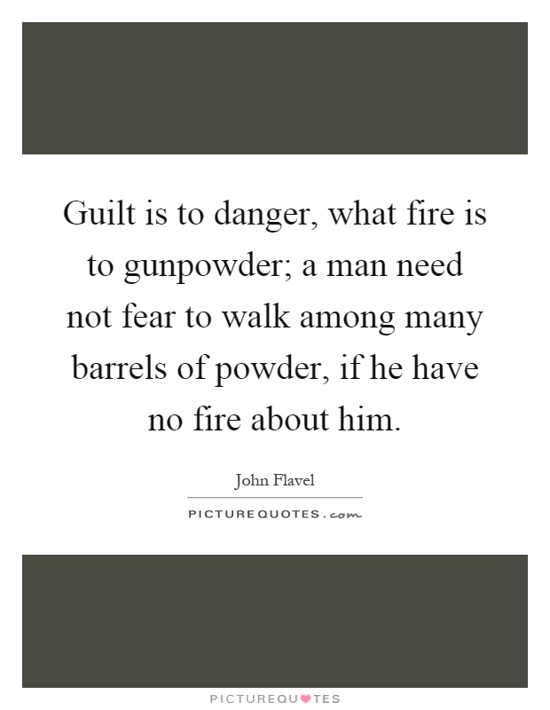 Guilt is to danger, what fire is to gunpowder; a man need not fear to walk among many barrels of powder, if he have no fire about him Picture Quote #1