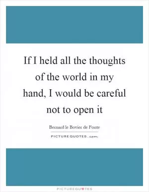 If I held all the thoughts of the world in my hand, I would be careful not to open it Picture Quote #1