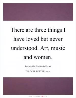 There are three things I have loved but never understood. Art, music and women Picture Quote #1