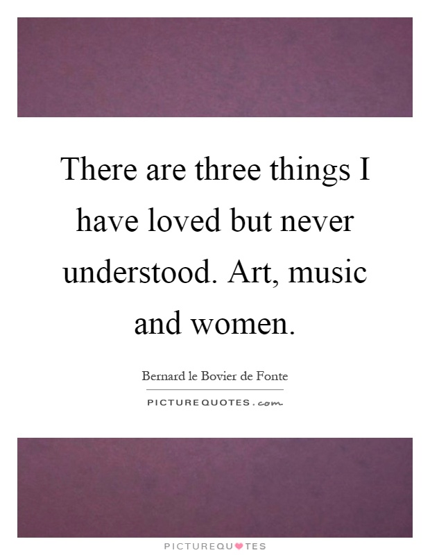 There are three things I have loved but never understood. Art, music and women Picture Quote #1