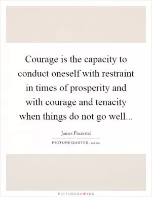 Courage is the capacity to conduct oneself with restraint in times of prosperity and with courage and tenacity when things do not go well Picture Quote #1
