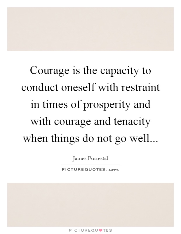 Courage is the capacity to conduct oneself with restraint in times of prosperity and with courage and tenacity when things do not go well Picture Quote #1