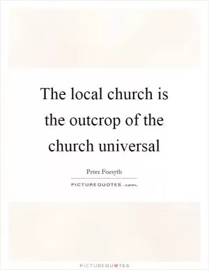 The local church is the outcrop of the church universal Picture Quote #1